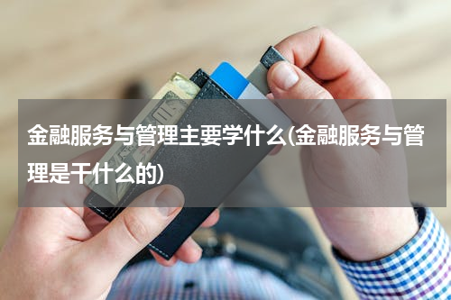金融服务与管理主要学什么(金融服务与管理是干什么的)