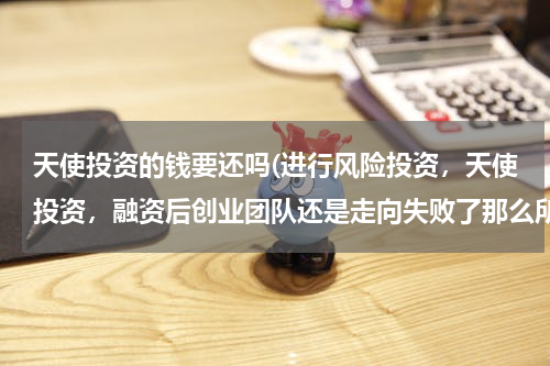 天使投资的钱要还吗(进行风险投资，天使投资，融资后创业团队还是走向失败了那么所获得的投资和融资已经使用了的需要返还吗)