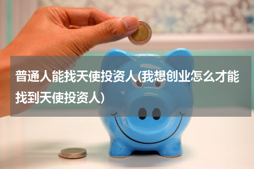 普通人能找天使投资人(我想创业怎么才能找到天使投资人)