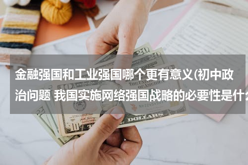 金融强国和工业强国哪个更有意义(初中政治问题 我国实施网络强国战略的必要性是什么)