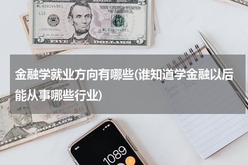 金融学就业方向有哪些(谁知道学金融以后能从事哪些行业)