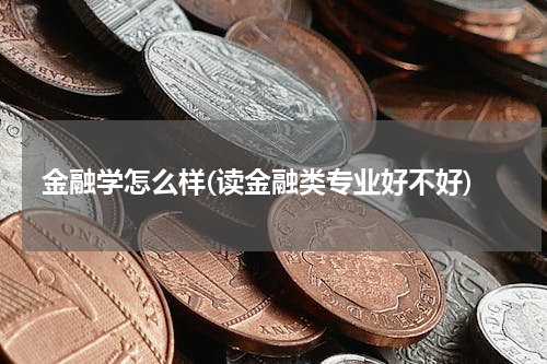 金融学怎么样(读金融类专业好不好)