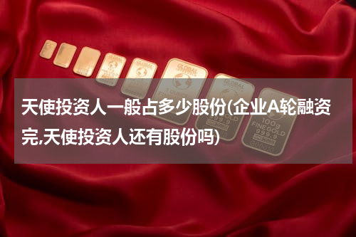 天使投资人一般占多少股份(企业A轮融资完,天使投资人还有股份吗)
