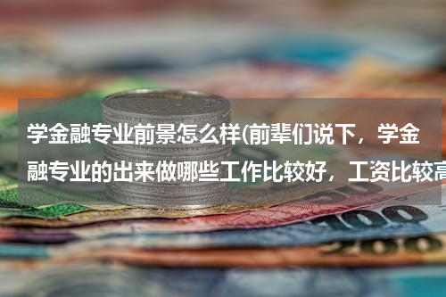 学金融专业前景怎么样(前辈们说下，学金融专业的出来做哪些工作比较好，工资比较高的，有发展前途的)