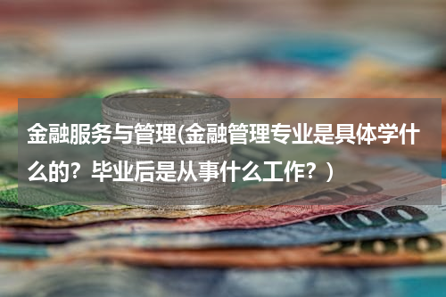 金融服务与管理(金融管理专业是具体学什么的？毕业后是从事什么工作？)