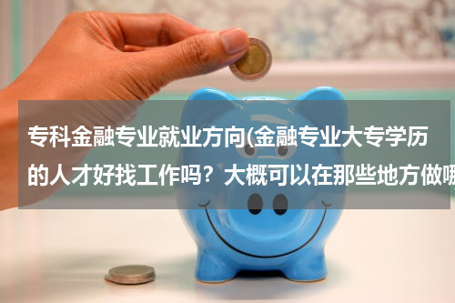 专科金融专业就业方向(金融专业大专学历的人才好找工作吗？大概可以在那些地方做哪些工作呢)