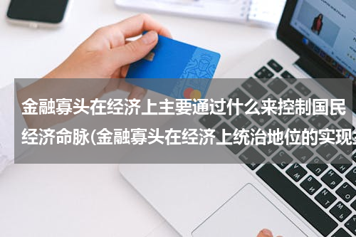 金融寡头在经济上主要通过什么来控制国民经济命脉(金融寡头在经济上统治地位的实现主要是通过（ ）。)