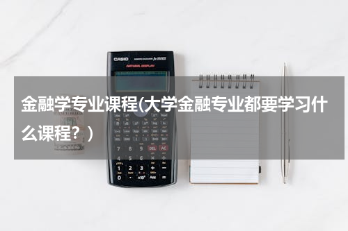 金融学专业课程(大学金融专业都要学习什么课程？)