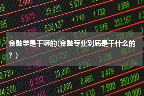 金融学是干嘛的(金融专业到底是干什么的？)