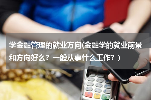 学金融管理的就业方向(金融学的就业前景和方向好么？一般从事什么工作？)