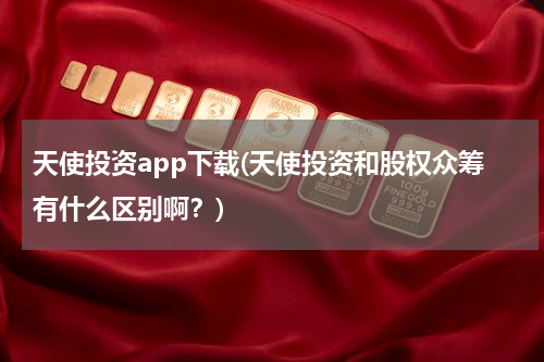 天使投资app下载(天使投资和股权众筹有什么区别啊？)