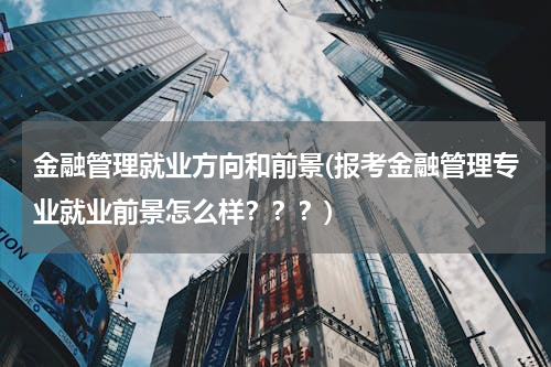 金融管理就业方向和前景(报考金融管理专业就业前景怎么样？？？)