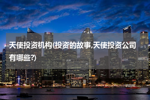 天使投资机构(投资的故事,天使投资公司有哪些?)