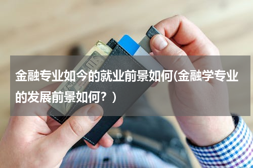 金融专业如今的就业前景如何(金融学专业的发展前景如何？)