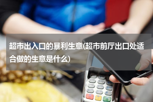 超市出入口的暴利生意(超市前厅出口处适合做的生意是什么)