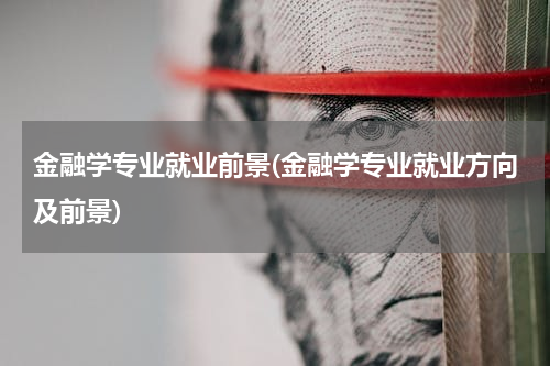 金融学专业就业前景(金融学专业就业方向及前景)