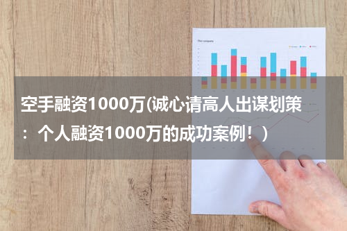 空手融资1000万(诚心请高人出谋划策：个人融资1000万的成功案例！)