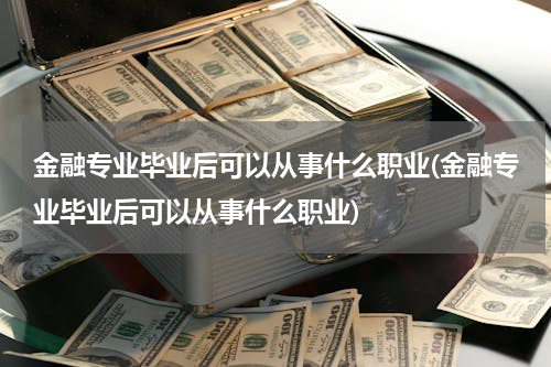 金融专业毕业后可以从事什么职业(金融专业毕业后可以从事什么职业)