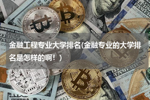 金融工程专业大学排名(金融专业的大学排名是怎样的啊！)