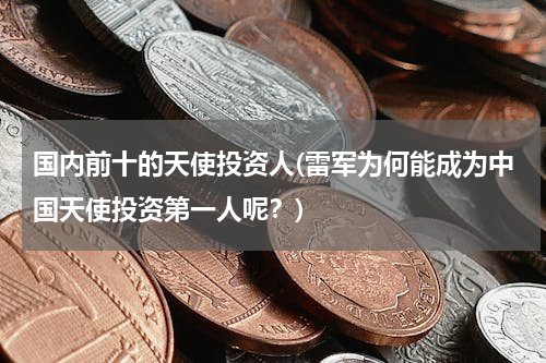 国内前十的天使投资人(雷军为何能成为中国天使投资第一人呢？)