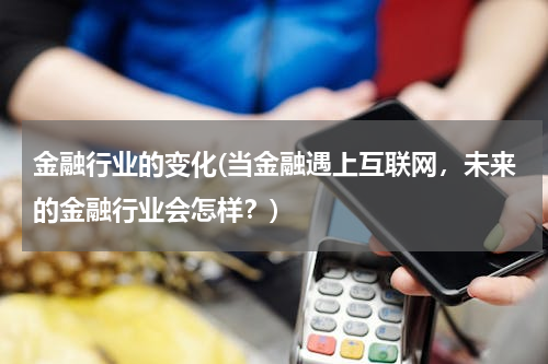 金融行业的变化(当金融遇上互联网，未来的金融行业会怎样？)