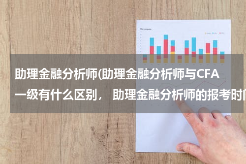 助理金融分析师(助理金融分析师与CFA一级有什么区别， 助理金融分析师的报考时间及地点)