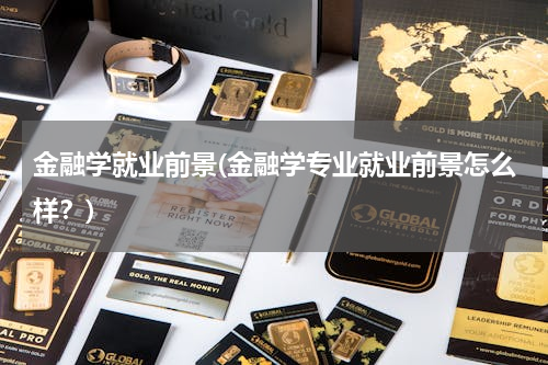 金融学就业前景(金融学专业就业前景怎么样？)
