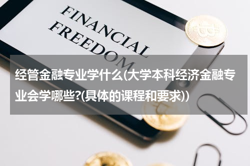经管金融专业学什么(大学本科经济金融专业会学哪些?(具体的课程和要求))