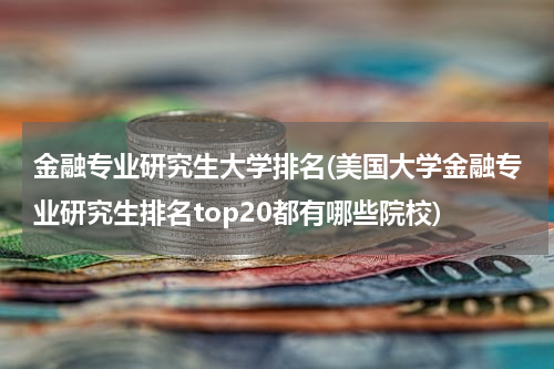 金融专业研究生大学排名(美国大学金融专业研究生排名top20都有哪些院校)