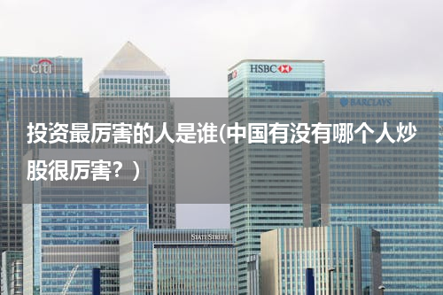 投资最厉害的人是谁(中国有没有哪个人炒股很厉害？)