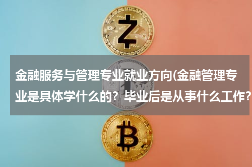 金融服务与管理专业就业方向(金融管理专业是具体学什么的？毕业后是从事什么工作？)