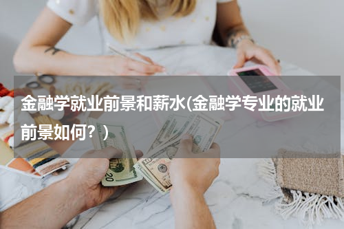 金融学就业前景和薪水(金融学专业的就业前景如何？)