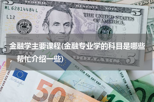 金融学主要课程(金融专业学的科目是哪些，帮忙介绍一些)