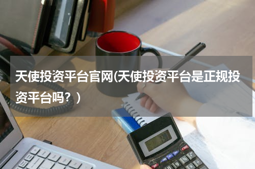 天使投资平台官网(天使投资平台是正规投资平台吗？)
