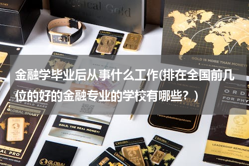 金融学毕业后从事什么工作(排在全国前几位的好的金融专业的学校有哪些？)