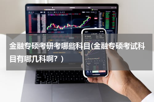 金融专硕考研考哪些科目(金融专硕考试科目有哪几科啊？)