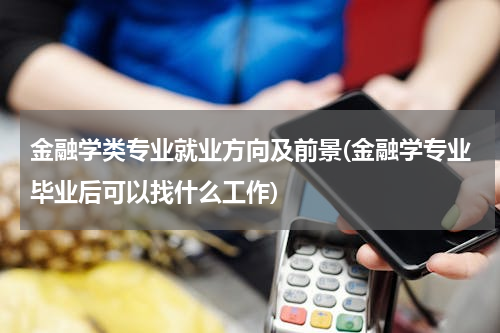 金融学类专业就业方向及前景(金融学专业毕业后可以找什么工作)