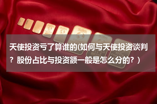 天使投资亏了算谁的(如何与天使投资谈判？股份占比与投资额一般是怎么分的？)