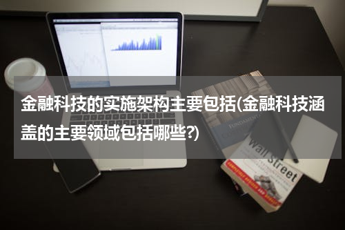 金融科技的实施架构主要包括(金融科技涵盖的主要领域包括哪些?)