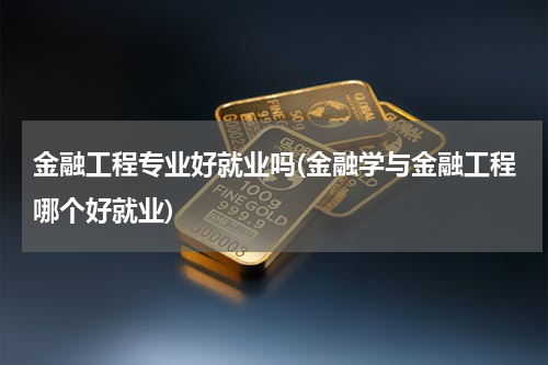 金融工程专业好就业吗(金融学与金融工程哪个好就业)