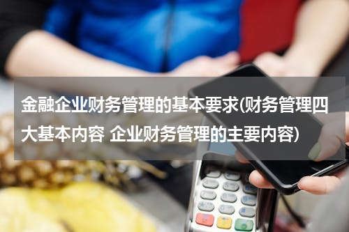 金融企业财务管理的基本要求(财务管理四大基本内容 企业财务管理的主要内容)