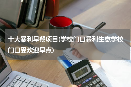 十大暴利早餐项目(学校门口暴利生意学校门口受欢迎早点)