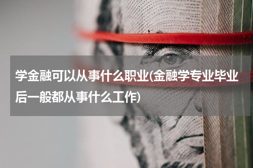 学金融可以从事什么职业(金融学专业毕业后一般都从事什么工作)