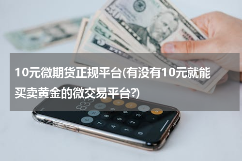 10元微期货正规平台(有没有10元就能买卖黄金的微交易平台?)