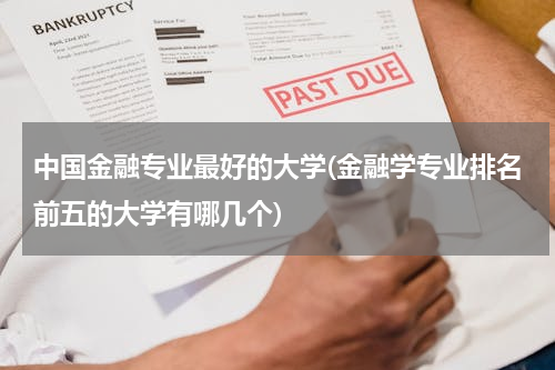中国金融专业最好的大学(金融学专业排名前五的大学有哪几个)