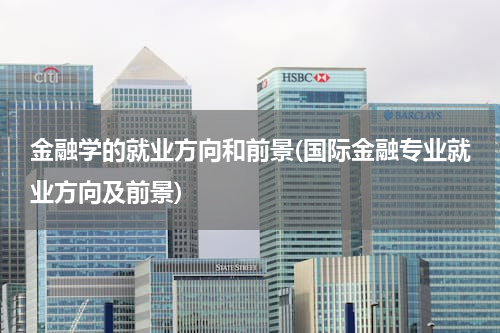 金融学的就业方向和前景(国际金融专业就业方向及前景)