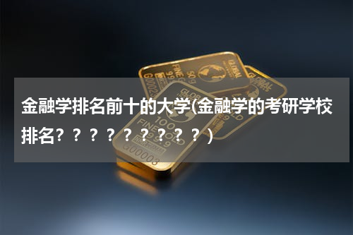 金融学排名前十的大学(金融学的考研学校排名？？？？？？？？？)