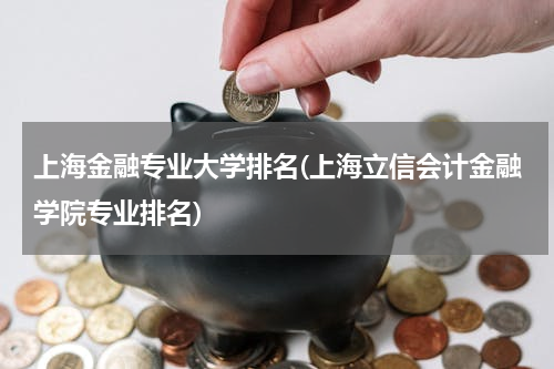 上海金融专业大学排名(上海立信会计金融学院专业排名)