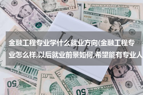 金融工程专业学什么就业方向(金融工程专业怎么样,以后就业前景如何,希望能有专业人士回答)