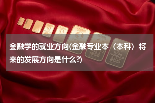 金融学的就业方向(金融专业本（本科）将来的发展方向是什么?)